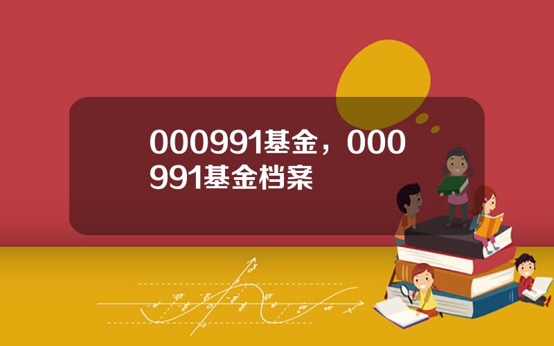 000991基金，000991基金档案