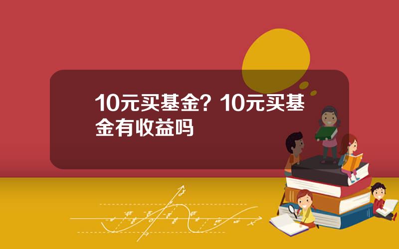 10元买基金？10元买基金有收益吗