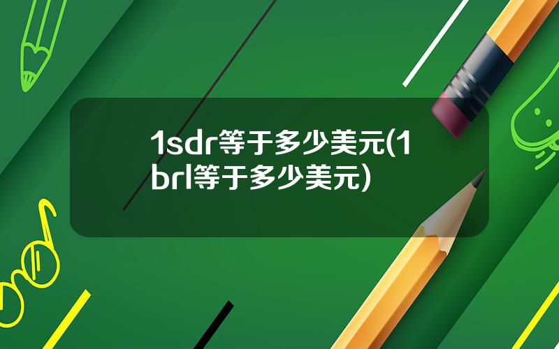 1sdr等于多少美元(1brl等于多少美元)
