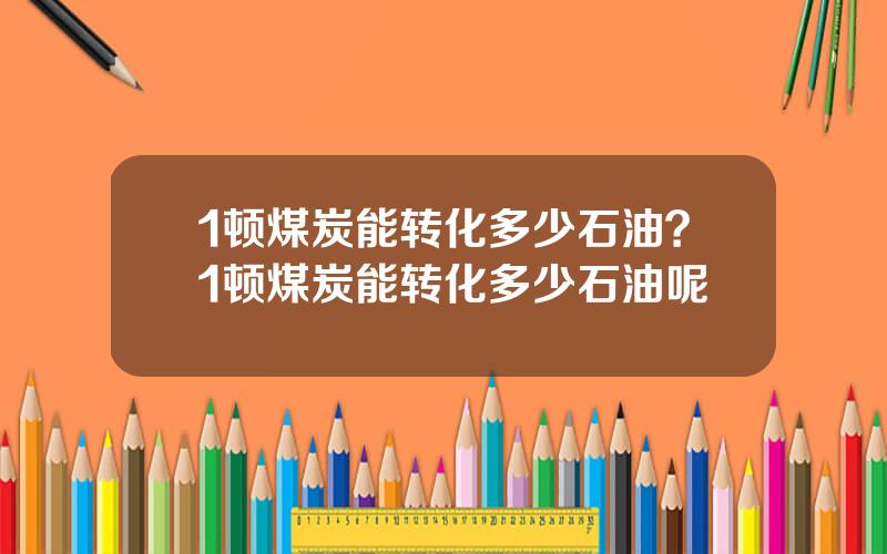 1顿煤炭能转化多少石油？1顿煤炭能转化多少石油呢