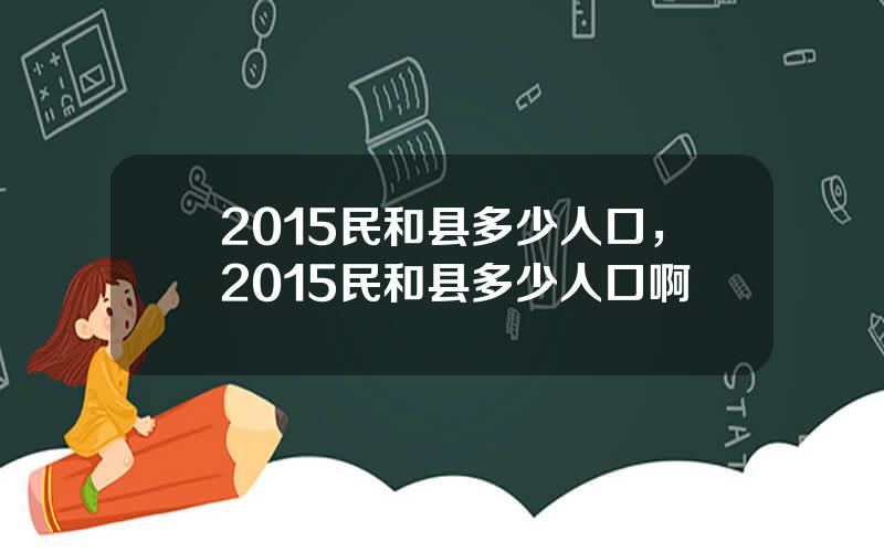 2015民和县多少人口，2015民和县多少人口啊