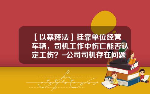 【以案释法】挂靠单位经营车辆，司机工作中伤亡能否认定工伤？-公司司机存在问题【新闻】.