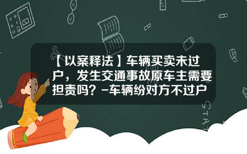【以案释法】车辆买卖未过户，发生交通事故原车主需要担责吗？-车辆纷对方不过户起诉需要多少钱【新闻】.