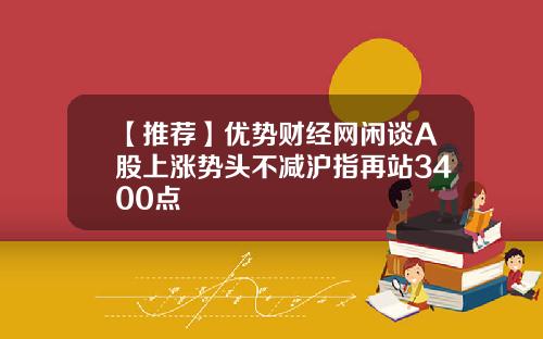 【推荐】优势财经网闲谈A股上涨势头不减沪指再站3400点