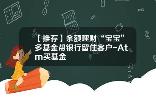 【推荐】余额理财“宝宝”多基金帮银行留住客户-Atm买基金