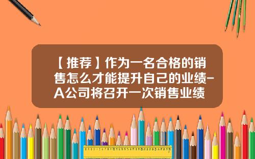 【推荐】作为一名合格的销售怎么才能提升自己的业绩-A公司将召开一次销售业绩