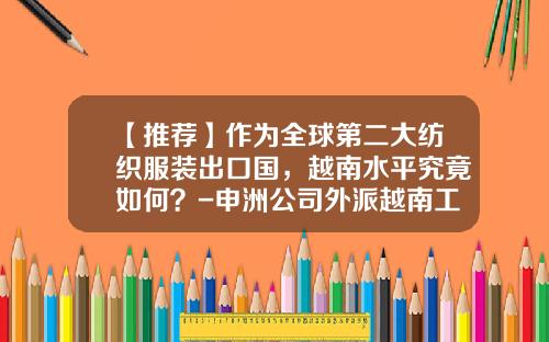 【推荐】作为全球第二大纺织服装出口国，越南水平究竟如何？-申洲公司外派越南工作