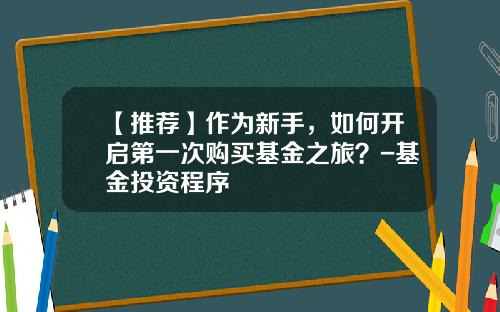 【推荐】作为新手，如何开启第一次购买基金之旅？-基金投资程序