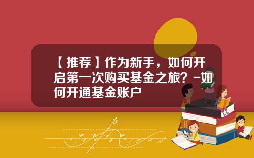 【推荐】作为新手,如何开启第一次购买基金之旅?-如何开通基金账户