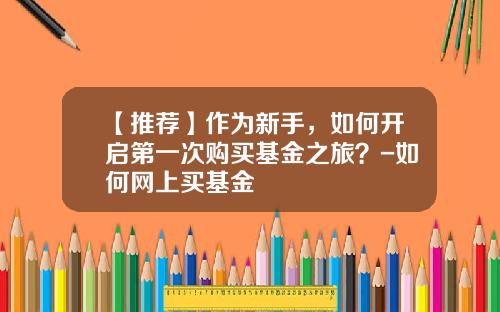 【推荐】作为新手，如何开启第一次购买基金之旅？-如何网上买基金