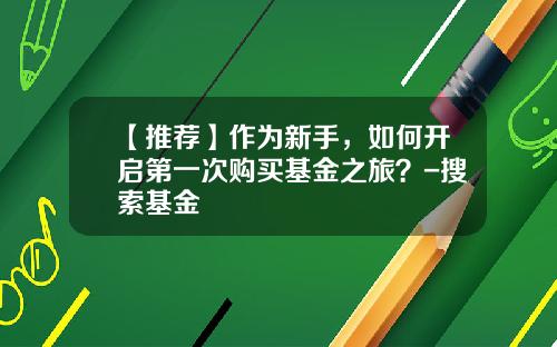 【推荐】作为新手，如何开启第一次购买基金之旅？-搜索基金