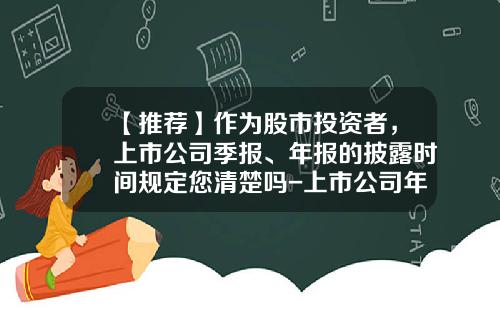 【推荐】作为股市投资者，上市公司季报、年报的披露时间规定您清楚吗-上市公司年度财务报表披露时间