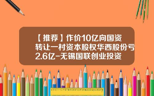 【推荐】作价10亿向国资转让一村资本股权华西股份亏2.6亿-无锡国联创业投资有限公司