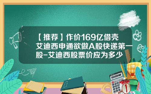 【推荐】作价169亿借壳艾迪西申通欲做A股快递第一股-艾迪西股票价应为多少