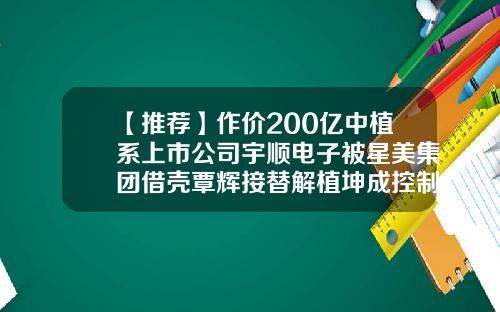 【推荐】作价200亿中植系上市公司宇顺电子被星美集团借壳覃辉接替解植坤成控制人-深圳市宇顺电子股份有限公司旗下子公司