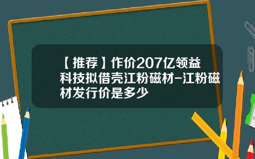 【推荐】作价207亿领益科技拟借壳江粉磁材-江粉磁材发行价是多少