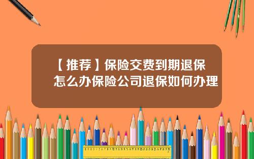 【推荐】保险交费到期退保怎么办保险公司退保如何办理