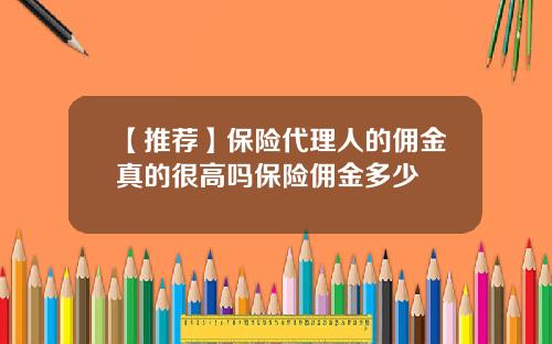 【推荐】保险代理人的佣金真的很高吗保险佣金多少