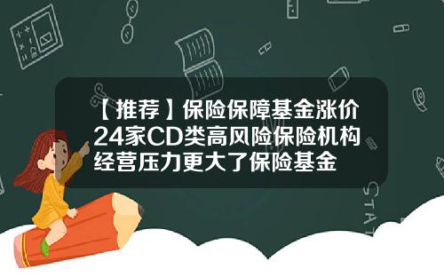 【推荐】保险保障基金涨价24家CD类高风险保险机构经营压力更大了保险基金