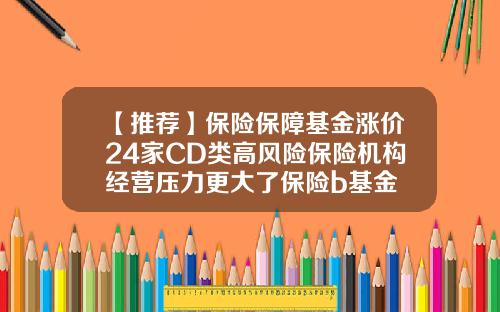 【推荐】保险保障基金涨价24家CD类高风险保险机构经营压力更大了保险b基金