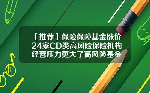 【推荐】保险保障基金涨价24家CD类高风险保险机构经营压力更大了高风险基金