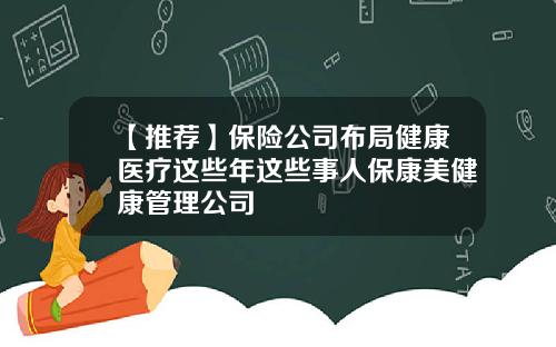 【推荐】保险公司布局健康医疗这些年这些事人保康美健康管理公司