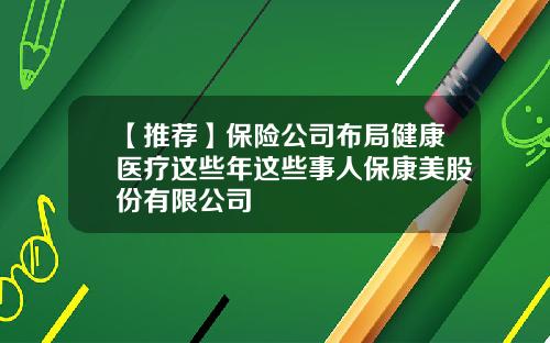 【推荐】保险公司布局健康医疗这些年这些事人保康美股份有限公司