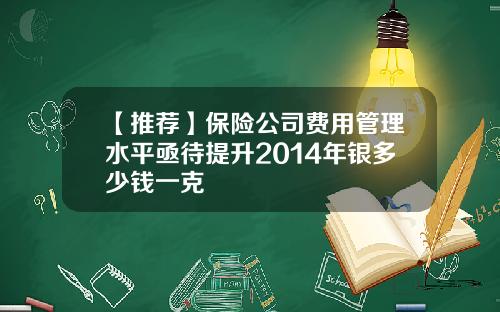 【推荐】保险公司费用管理水平亟待提升2014年银多少钱一克
