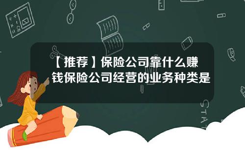 【推荐】保险公司靠什么赚钱保险公司经营的业务种类是