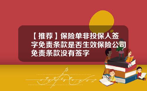 【推荐】保险单非投保人签字免责条款是否生效保险公司免责条款没有签字
