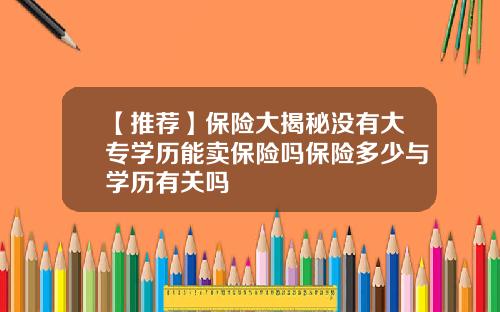 【推荐】保险大揭秘没有大专学历能卖保险吗保险多少与学历有关吗