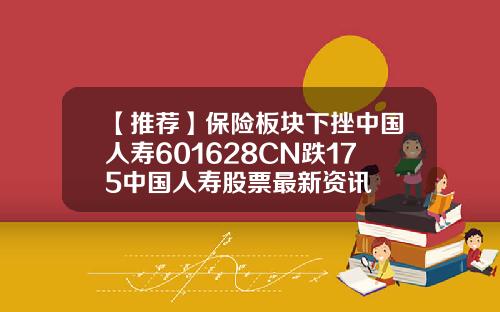【推荐】保险板块下挫中国人寿601628CN跌175中国人寿股票最新资讯