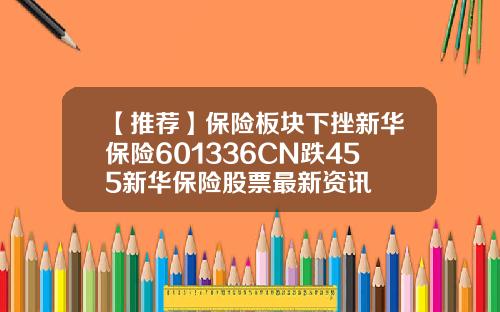 【推荐】保险板块下挫新华保险601336CN跌455新华保险股票最新资讯