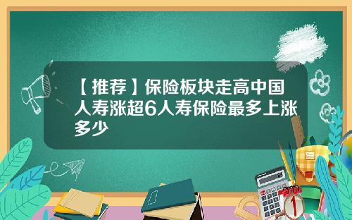 【推荐】保险板块走高中国人寿涨超6人寿保险最多上涨多少