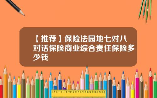 【推荐】保险法园地七对八对话保险商业综合责任保险多少钱