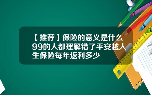 【推荐】保险的意义是什么99的人都理解错了平安越人生保险每年返利多少