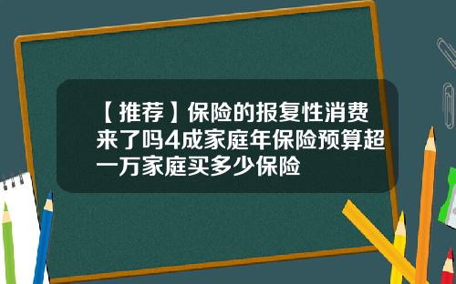 【推荐】保险的报复性消费来了吗4成家庭年保险预算超一万家庭买多少保险