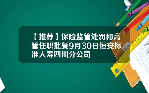 【推荐】保险监管处罚和高管任职批复9月30日恒安标准人寿四川分公司