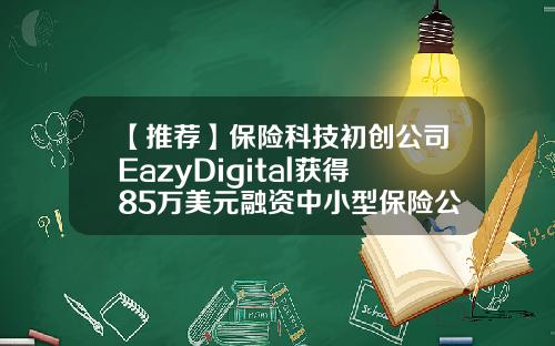 【推荐】保险科技初创公司EazyDigital获得85万美元融资中小型保险公司