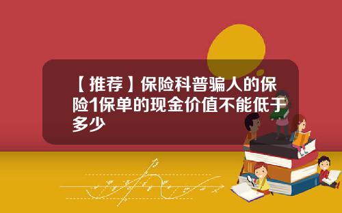 【推荐】保险科普骗人的保险1保单的现金价值不能低于多少