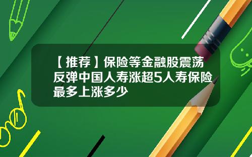 【推荐】保险等金融股震荡反弹中国人寿涨超5人寿保险最多上涨多少