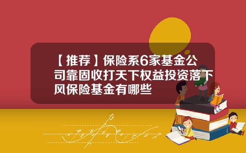 【推荐】保险系6家基金公司靠固收打天下权益投资落下风保险基金有哪些