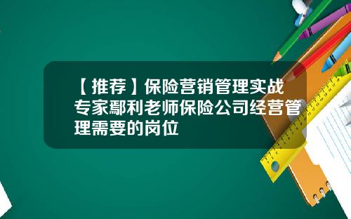 【推荐】保险营销管理实战专家鄢利老师保险公司经营管理需要的岗位