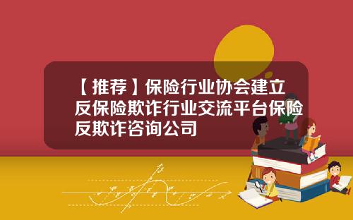【推荐】保险行业协会建立反保险欺诈行业交流平台保险反欺诈咨询公司