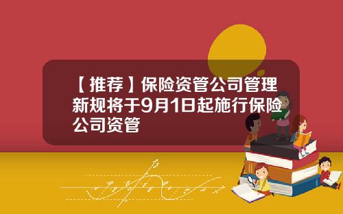【推荐】保险资管公司管理新规将于9月1日起施行保险公司资管