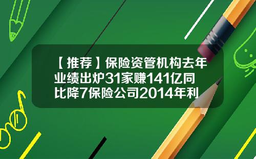 【推荐】保险资管机构去年业绩出炉31家赚141亿同比降7保险公司2014年利润