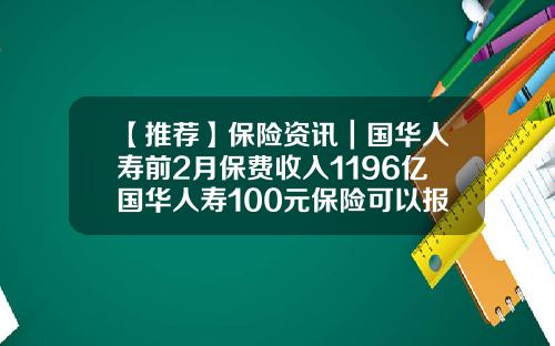 【推荐】保险资讯｜国华人寿前2月保费收入1196亿国华人寿100元保险可以报多少