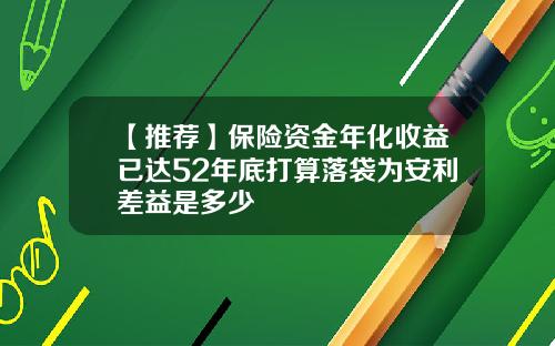【推荐】保险资金年化收益已达52年底打算落袋为安利差益是多少