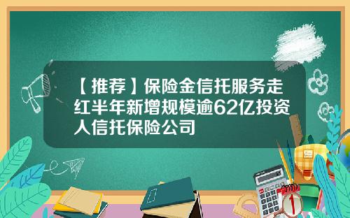 【推荐】保险金信托服务走红半年新增规模逾62亿投资人信托保险公司