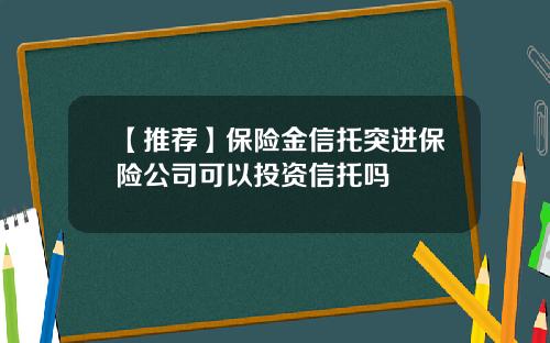 【推荐】保险金信托突进保险公司可以投资信托吗